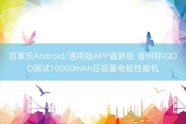 百家乐Android/通用版APP最新版 音问称iQOO测试10000mAh巨容量电板性能机