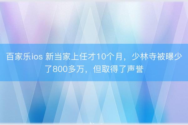 百家乐ios 新当家上任才10个月，少林寺被曝少了800多万，但取得了声誉