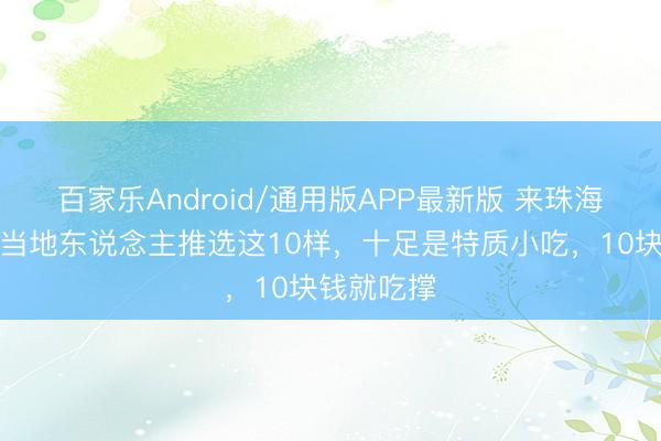 百家乐Android/通用版APP最新版 来珠海吃什么？当地东说念主推选这10样，十足是特质小吃，10块钱就吃撑