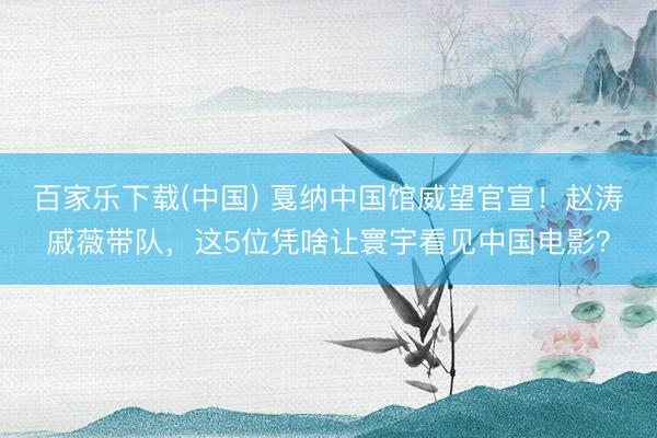 百家乐下载(中国) 戛纳中国馆威望官宣！赵涛戚薇带队，这5位凭啥让寰宇看见中国电影？