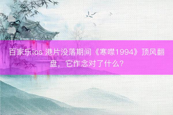 百家乐ios 港片没落期间《寒噤1994》顶风翻盘，它作念对了什么？