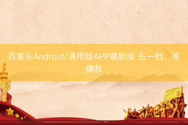 百家乐Android/通用版APP最新版 五一档，等爆款