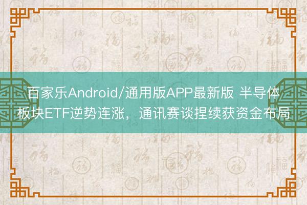 百家乐Android/通用版APP最新版 半导体板块ETF逆势连涨，通讯赛谈捏续获资金布局