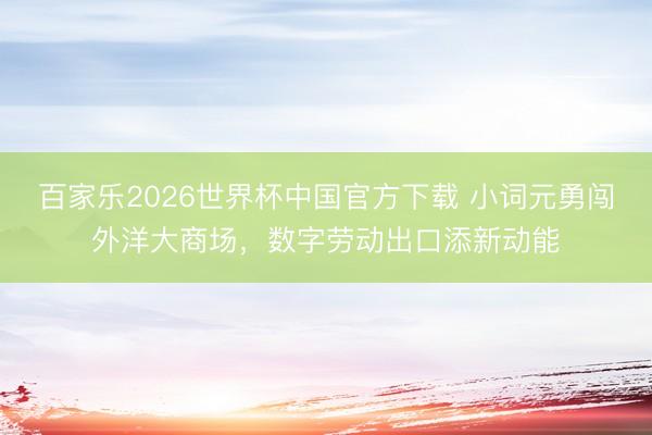 百家乐2026世界杯中国官方下载 小词元勇闯外洋大商场，数字劳动出口添新动能