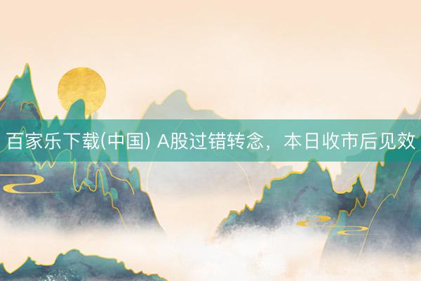 百家乐下载(中国) A股过错转念，本日收市后见效