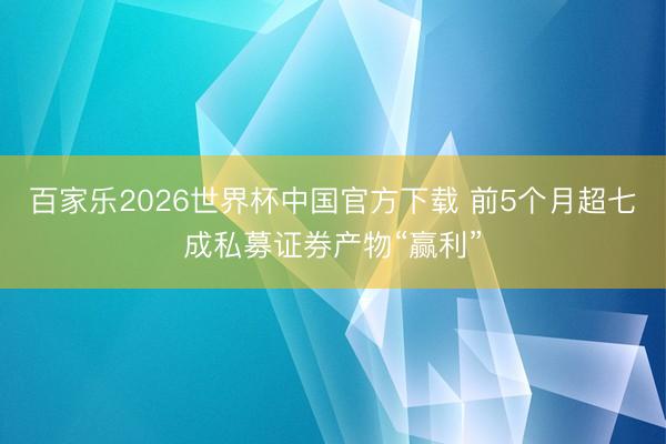 百家乐2026世界杯中国官方下载 前5个月超七成私募证券产物“赢利”