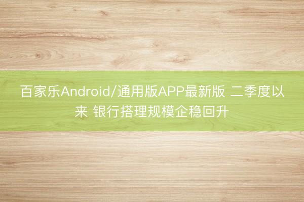 百家乐Android/通用版APP最新版 二季度以来 银行搭理规模企稳回升