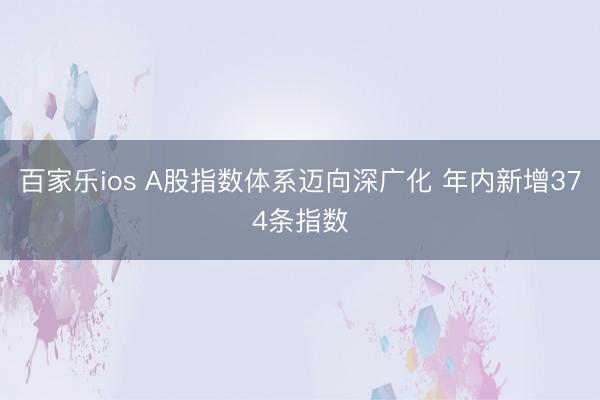 百家乐ios A股指数体系迈向深广化 年内新增374条指数
