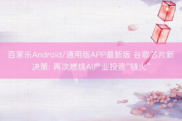 百家乐Android/通用版APP最新版 谷歌芯片新决策: 再次燃烧AI产业投资“链火”