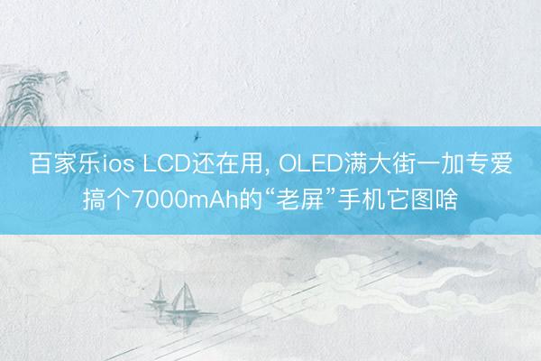 百家乐ios LCD还在用, OLED满大街一加专爱搞个7000mAh的“老屏”手机它图啥