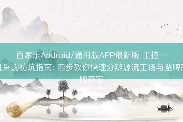 百家乐Android/通用版APP最新版 工控一体机采购防坑指南: 四步教你快速分辨源流工场与贴牌商家