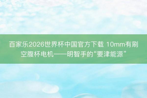百家乐2026世界杯中国官方下载 10mm有刷空腹杯电机——明智手的“要津能源”
