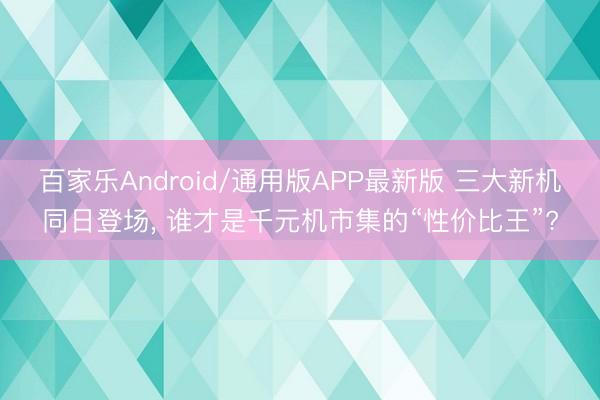 百家乐Android/通用版APP最新版 三大新机同日登场， 谁才是千元机市集的“性价比王”?