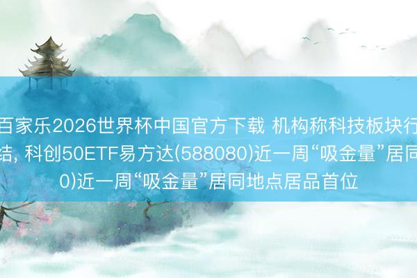 百家乐2026世界杯中国官方下载 机构称科技板块行情有望再度总结, 科创50ETF易方达(588080)近一周“吸金量”居同地点居品首位