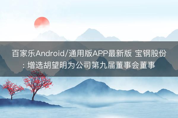 百家乐Android/通用版APP最新版 宝钢股份: 增选胡望明为公司第九届董事会董事