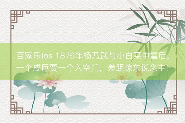 百家乐ios 1876年杨乃武与小白菜申雪后,一个成巨贾一个入空门,差距惊东说念主!