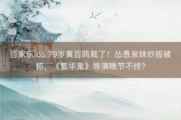 百家乐ios 79岁黄百鸣栽了！怂恿亲妹炒股被抓，《繁华鬼》导演晚节不终？