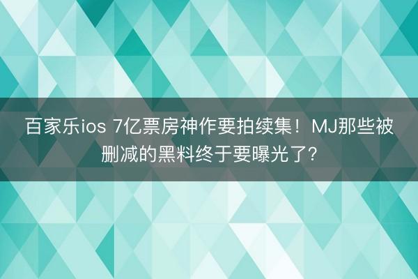 百家乐ios 7亿票房神作要拍续集!MJ那些被删减的黑料终于要曝光了?