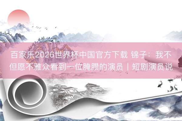 百家乐2026世界杯中国官方下载 锦子：我不但愿不雅众看到一位腌臜的演员丨短剧演员说