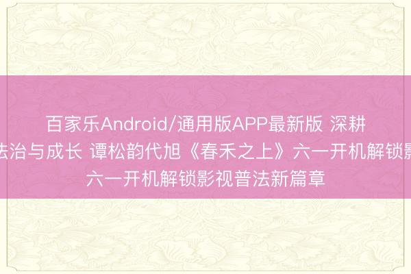 百家乐Android/通用版APP最新版 深耕未成年东谈主法治与成长 谭松韵代旭《春禾之上》六一开机解锁影视普法新篇章