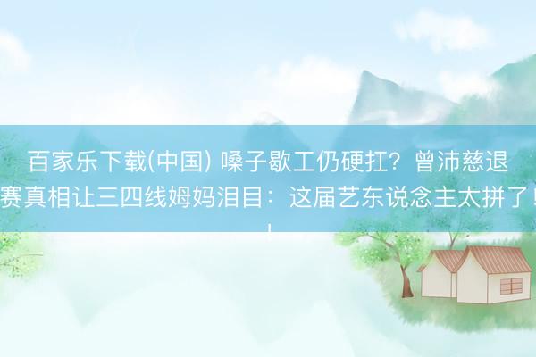 百家乐下载(中国) 嗓子歇工仍硬扛？曾沛慈退赛真相让三四线姆妈泪目：这届艺东说念主太拼了！