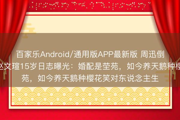 百家乐Android/通用版APP最新版 周迅倒追3年被拒！65岁赵文瑄15岁日志曝光：婚配是茔苑，如今养天鹅种樱花笑对东说念主生