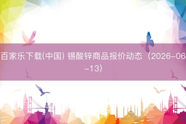 百家乐下载(中国) 锡酸锌商品报价动态（2026-06-13）