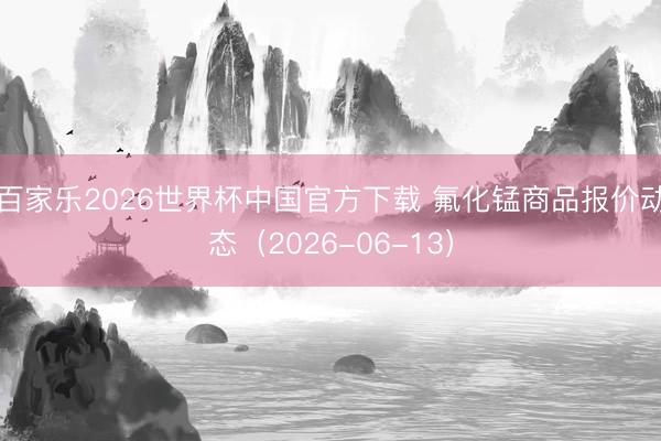 百家乐2026世界杯中国官方下载 氟化锰商品报价动态（2026-06-13）