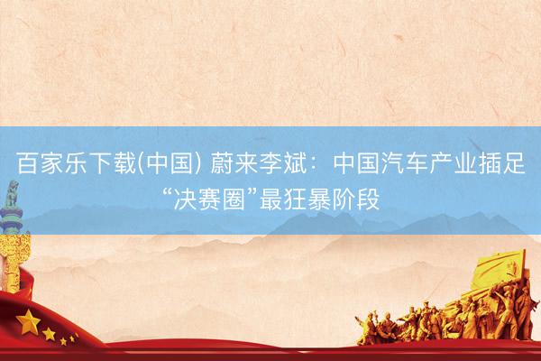 百家乐下载(中国) 蔚来李斌：中国汽车产业插足“决赛圈”最狂暴阶段