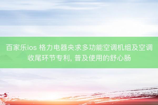 百家乐ios 格力电器央求多功能空调机组及空调收尾环节专利， 普及使用的舒心肠