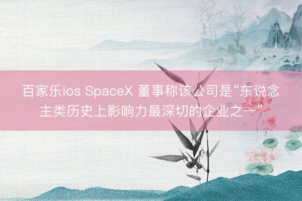 百家乐ios SpaceX 董事称该公司是“东说念主类历史上影响力最深切的企业之一”