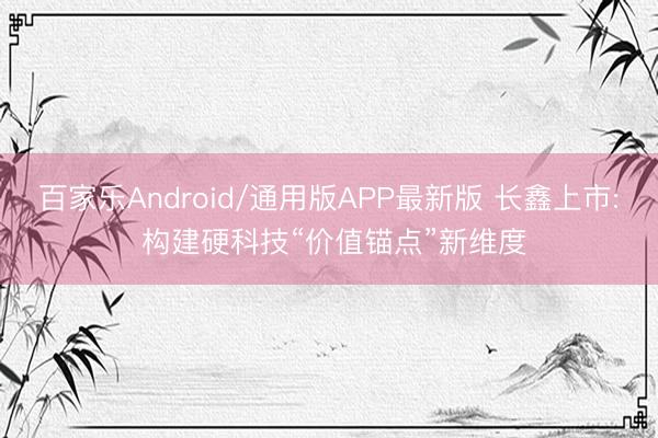 百家乐Android/通用版APP最新版 长鑫上市: 构建硬科技“价值锚点”新维度