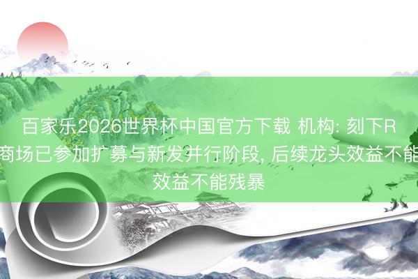 百家乐2026世界杯中国官方下载 机构: 刻下REITs商场已参加扩募与新发并行阶段， 后续龙头效益不能残暴
