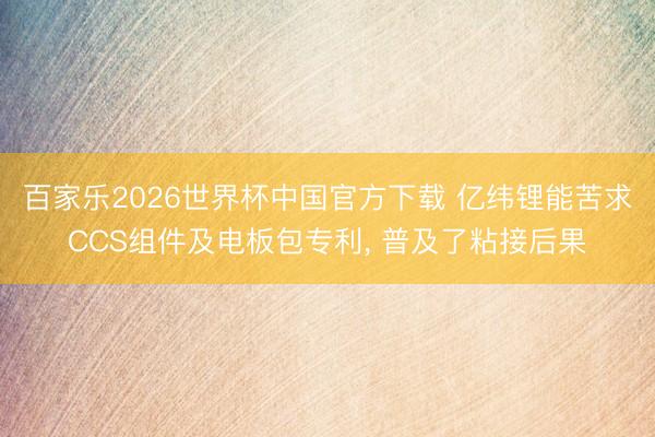 百家乐2026世界杯中国官方下载 亿纬锂能苦求CCS组件及电板包专利， 普及了粘接后果