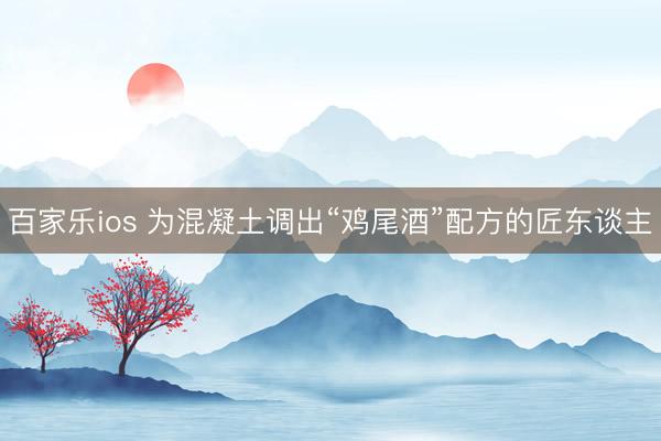 百家乐ios 为混凝土调出“鸡尾酒”配方的匠东谈主