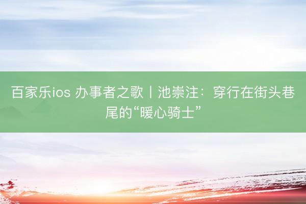 百家乐ios 办事者之歌丨池崇注：穿行在街头巷尾的“暖心骑士”