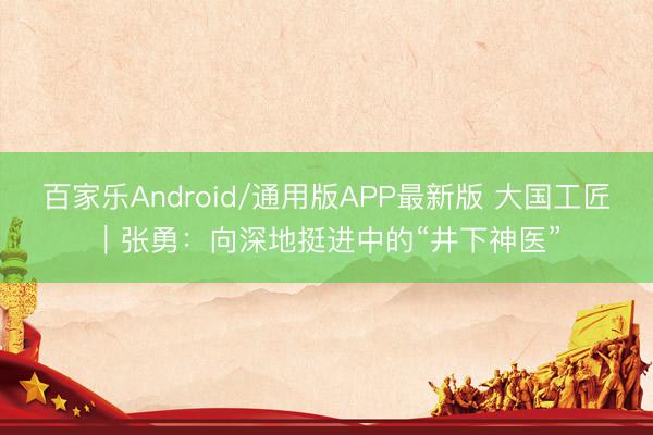 百家乐Android/通用版APP最新版 大国工匠｜张勇：向深地挺进中的“井下神医”
