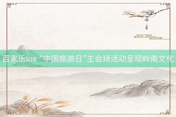 百家乐ios “中国旅游日”主会场活动呈现岭南文化