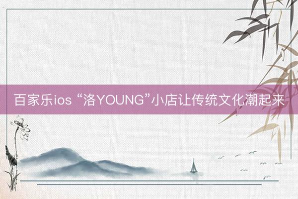 百家乐ios “洛YOUNG”小店让传统文化潮起来