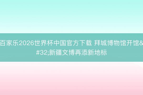 百家乐2026世界杯中国官方下载 拜城博物馆开馆 新疆文博再添新地标