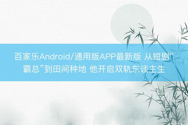 百家乐Android/通用版APP最新版 从短剧“霸总”到田间种地 他开启双轨东谈主生