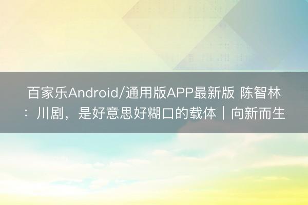 百家乐Android/通用版APP最新版 陈智林：川剧，是好意思好糊口的载体｜向新而生