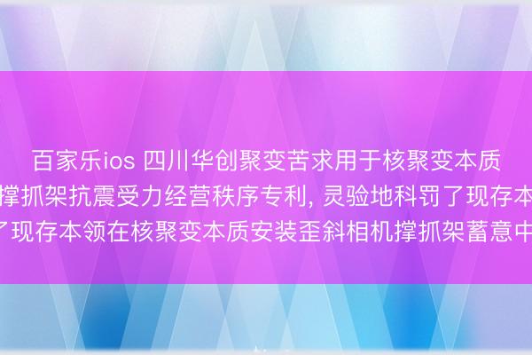 百家乐ios 四川华创聚变苦求用于核聚变本质安装的歪斜相机屏蔽体撑抓架抗震受力经营秩序专利， 灵验地科罚了现存本领在核聚变本质安装歪斜相机撑抓架蓄意中濒临的各式问题
