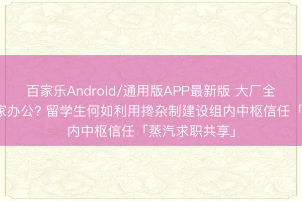 百家乐Android/通用版APP最新版 大厂全面实施周五居家办公? 留学生何如利用搀杂制建设组内中枢信任「蒸汽求职共享」
