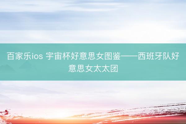 百家乐ios 宇宙杯好意思女图鉴——西班牙队好意思女太太团