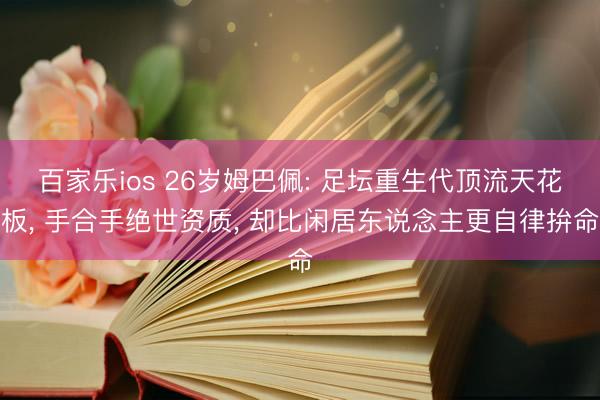 百家乐ios 26岁姆巴佩: 足坛重生代顶流天花板, 手合手绝世资质, 却比闲居东说念主更自律拚命