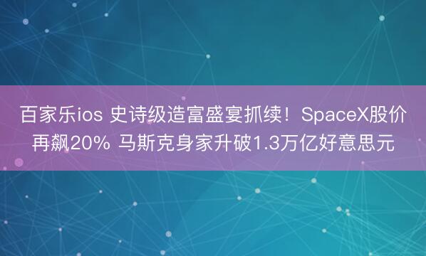 百家乐ios 史诗级造富盛宴抓续！SpaceX股价再飙20% 马斯克身家升破1.3万亿好意思元
