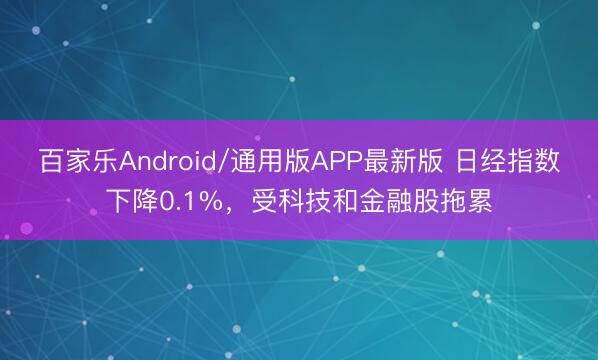 百家乐Android/通用版APP最新版 日经指数下降0.1%，受科技和金融股拖累