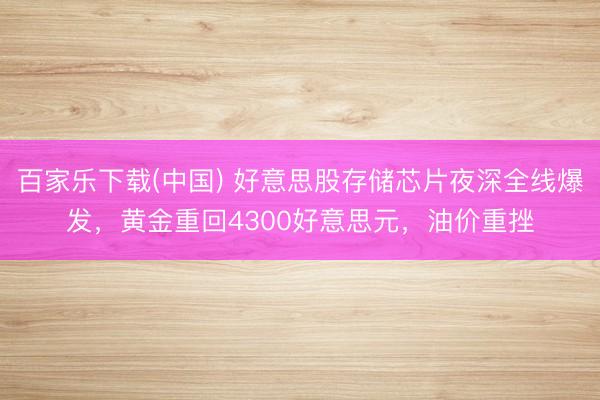 百家乐下载(中国) 好意思股存储芯片夜深全线爆发，黄金重回4300好意思元，油价重挫