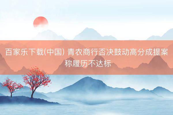 百家乐下载(中国) 青农商行否决鼓动高分成提案 称履历不达标